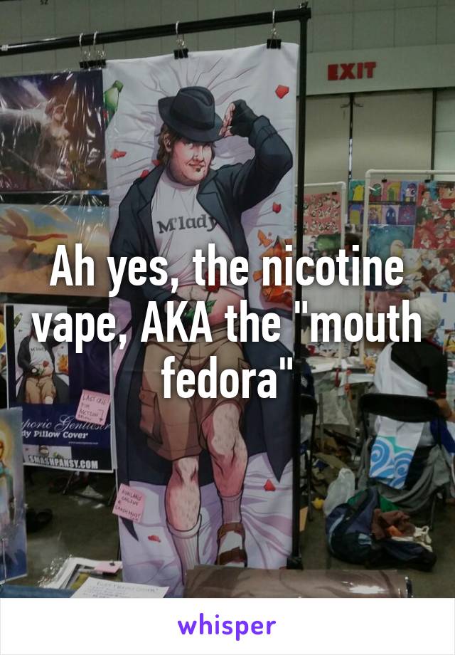 Ah yes, the nicotine vape, AKA the "mouth fedora"