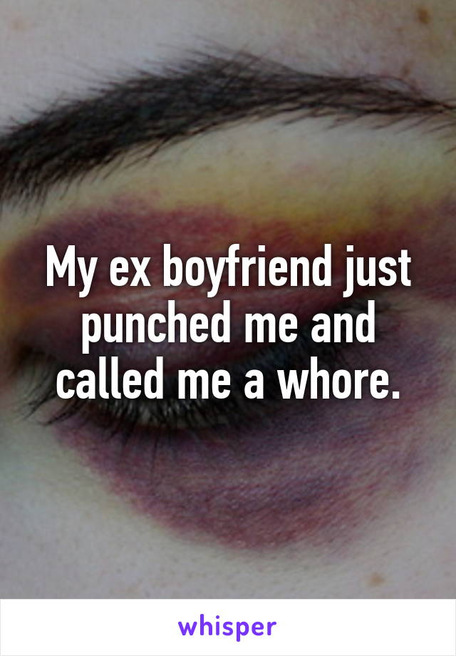 My ex boyfriend just punched me and called me a whore.