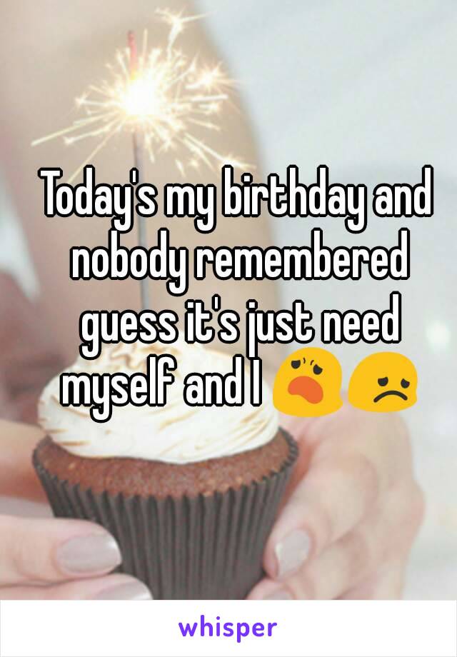 Today's my birthday and nobody remembered guess it's just need myself and I 😦😞