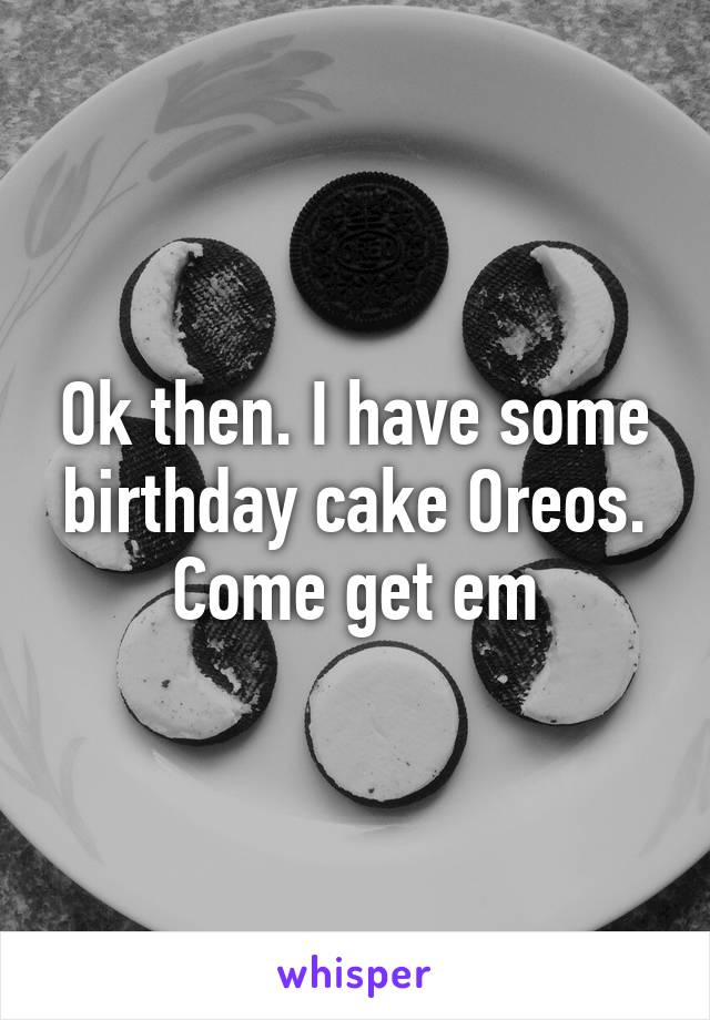 Ok then. I have some birthday cake Oreos. Come get em