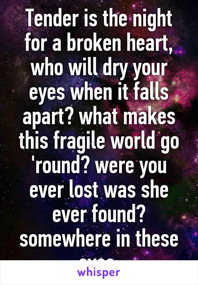 Tender is the night for a broken heart, who will dry your eyes when it falls apart? what makes this fragile world go 'round? were you ever lost was she ever found? somewhere in these eyes.