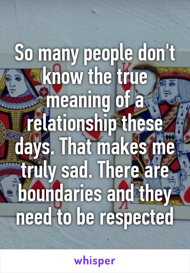 So many people don't know the true meaning of a relationship these days. That makes me truly sad. There are boundaries and they need to be respected