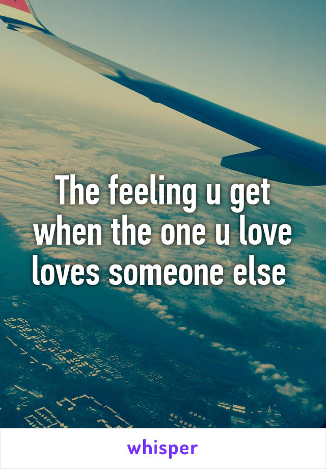 The feeling u get when the one u love loves someone else 