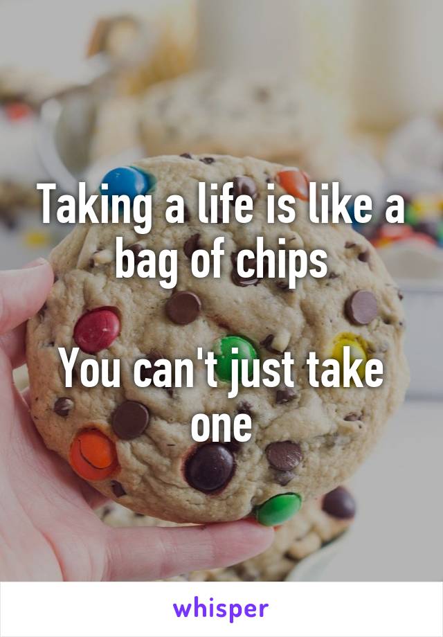 Taking a life is like a bag of chips

You can't just take one