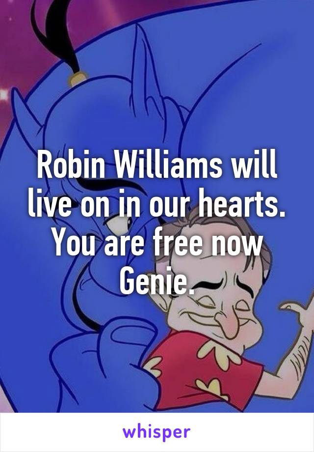 Robin Williams will live on in our hearts. You are free now Genie.