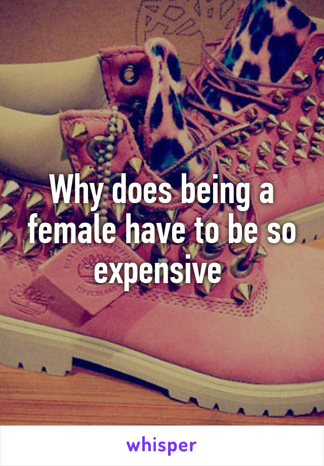 Why does being a female have to be so expensive 