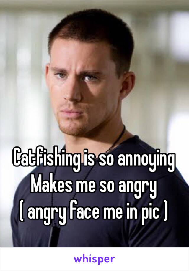 Catfishing is so annoying 
Makes me so angry 
( angry face me in pic )