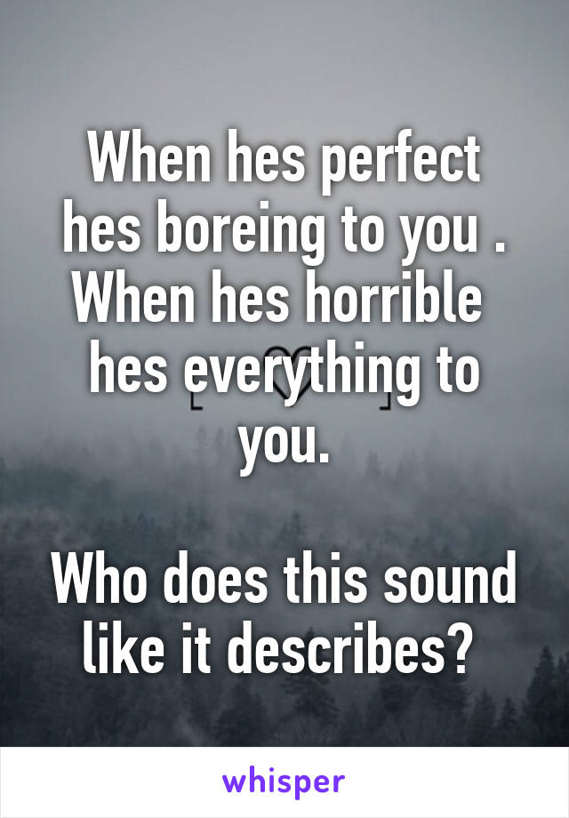  When hes perfect  hes boreing to you . When hes horrible  hes everything to you.

Who does this sound like it describes? 