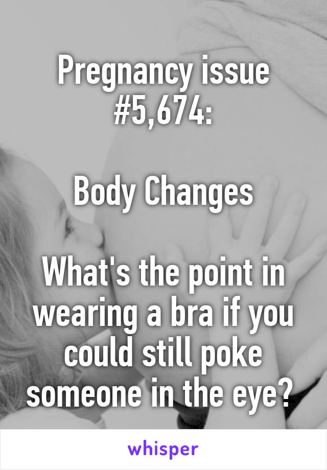 Pregnancy issue #5,674:

Body Changes

What's the point in wearing a bra if you could still poke someone in the eye? 