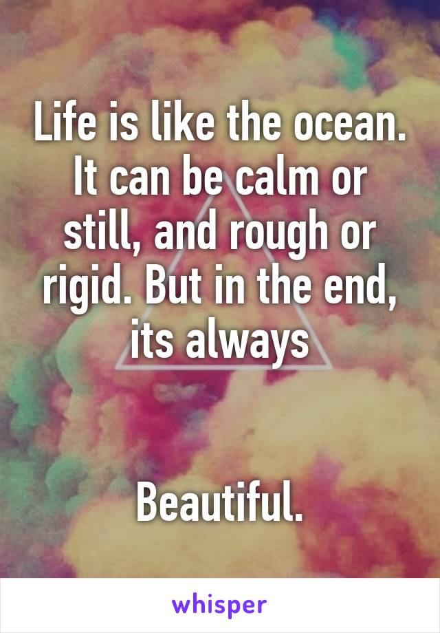 Life is like the ocean. It can be calm or still, and rough or rigid. But in the end, its always


Beautiful.