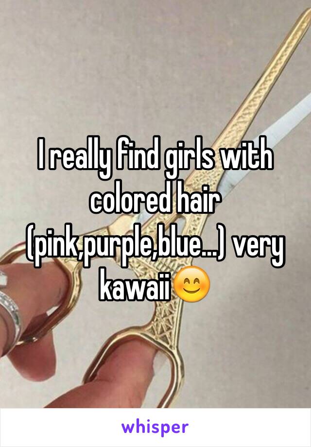 I really find girls with colored hair (pink,purple,blue...) very kawaii😊
