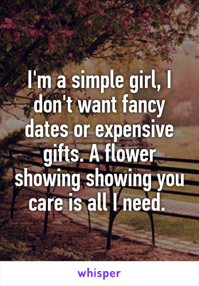 I'm a simple girl, I don't want fancy dates or expensive gifts. A flower showing showing you care is all I need. 