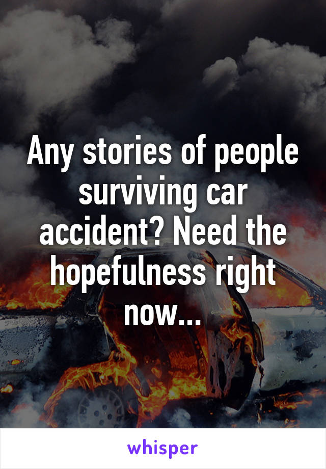 Any stories of people surviving car accident? Need the hopefulness right now...