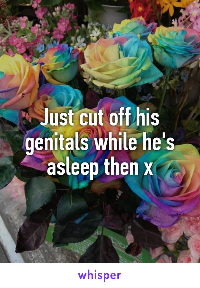 Just cut off his genitals while he's asleep then x