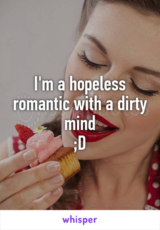 I'm a hopeless romantic with a dirty mind
;D