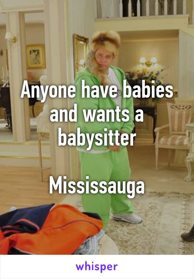 Anyone have babies and wants a babysitter

Mississauga