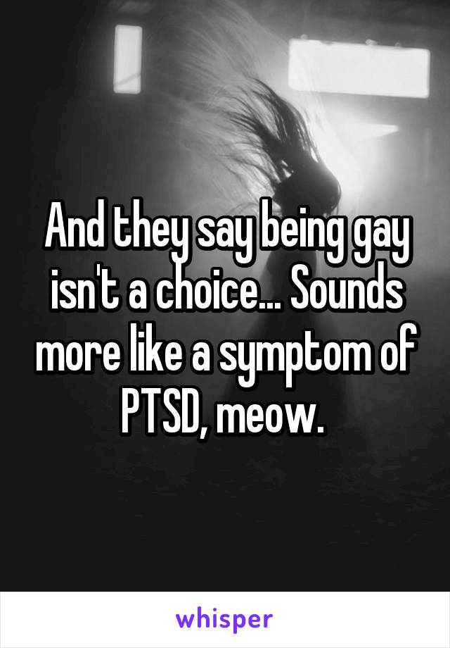 And they say being gay isn't a choice... Sounds more like a symptom of PTSD, meow. 