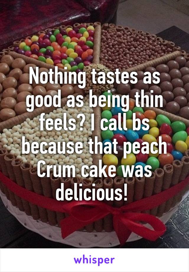 Nothing tastes as good as being thin feels? I call bs because that peach Crum cake was delicious! 