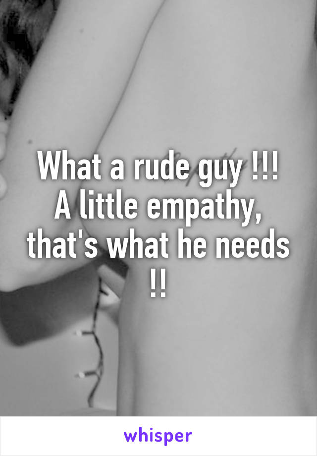 What a rude guy !!!
A little empathy, that's what he needs !!