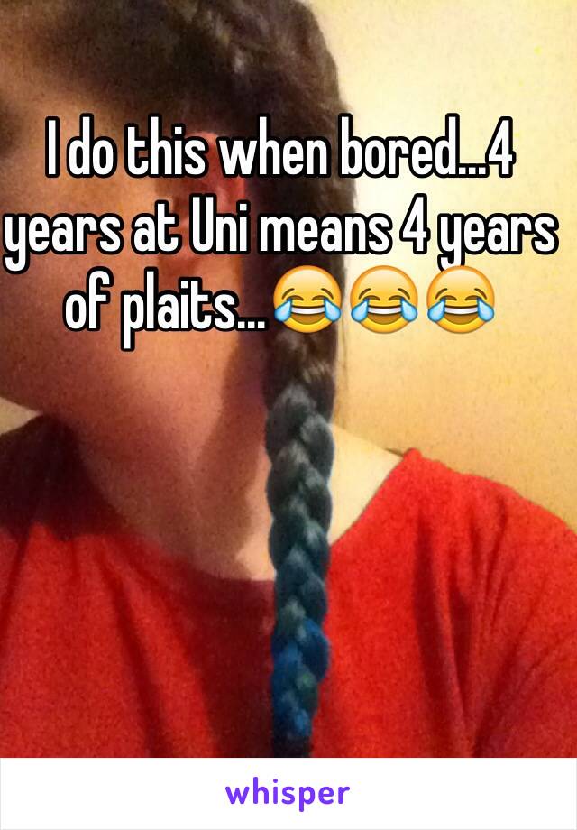 I do this when bored...4 years at Uni means 4 years of plaits...😂😂😂