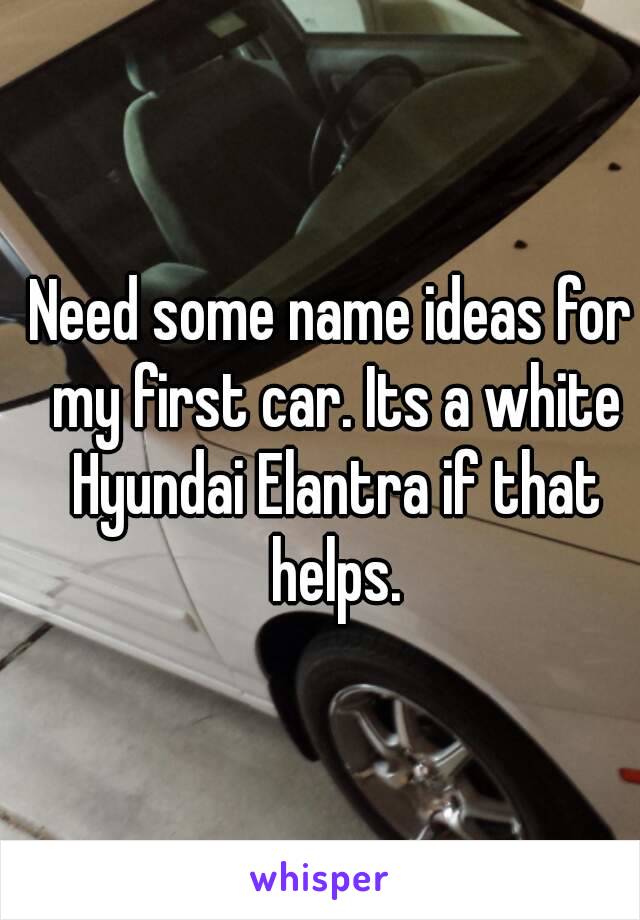 Need some name ideas for my first car. Its a white Hyundai Elantra if that helps.