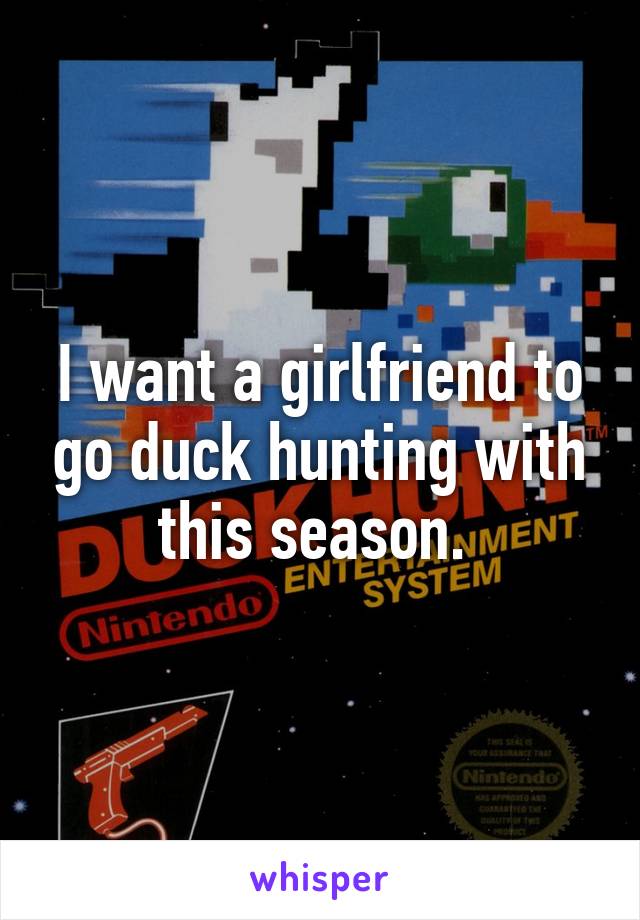 I want a girlfriend to go duck hunting with this season. 