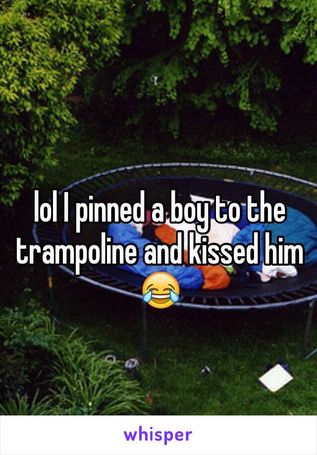 lol I pinned a boy to the trampoline and kissed him 😂