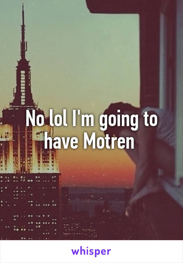 No lol I'm going to have Motren 