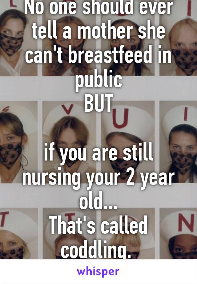 No one should ever tell a mother she can't breastfeed in public
BUT

if you are still nursing your 2 year old...
That's called coddling. 
