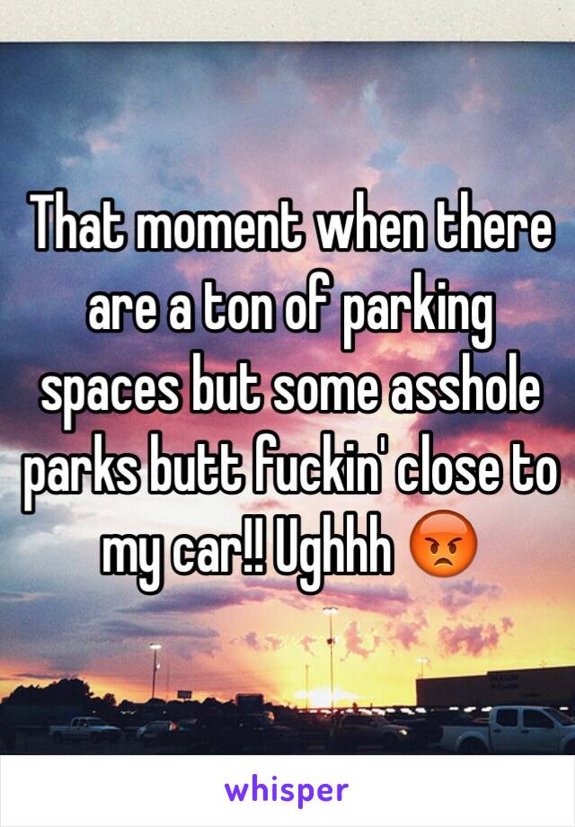 That moment when there are a ton of parking spaces but some asshole parks butt fuckin' close to my car!! Ughhh 😡