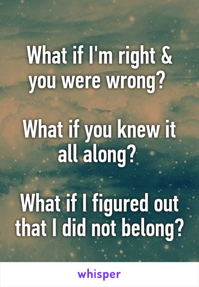 What if I'm right & you were wrong? 

What if you knew it all along? 

What if I figured out that I did not belong?