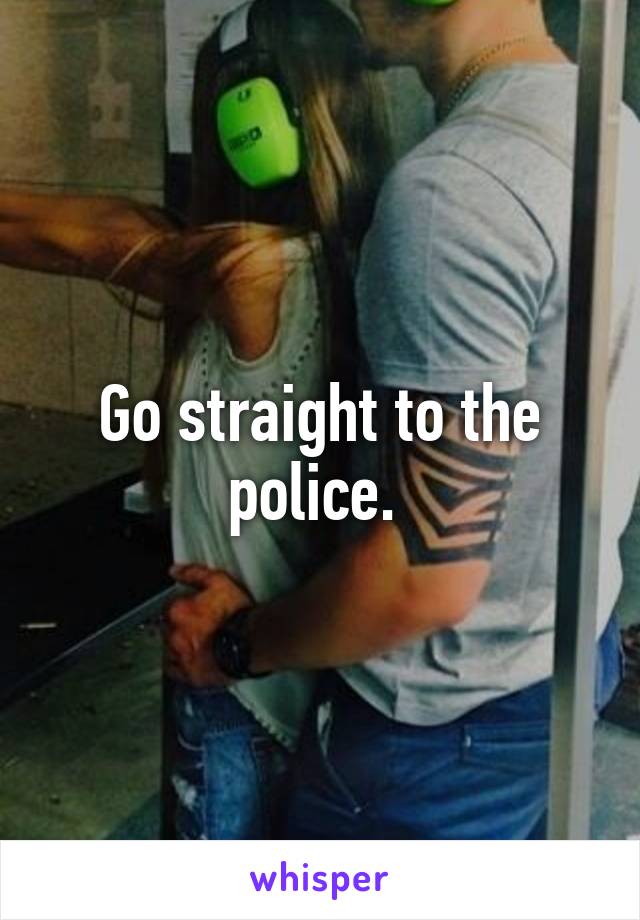 Go straight to the police. 