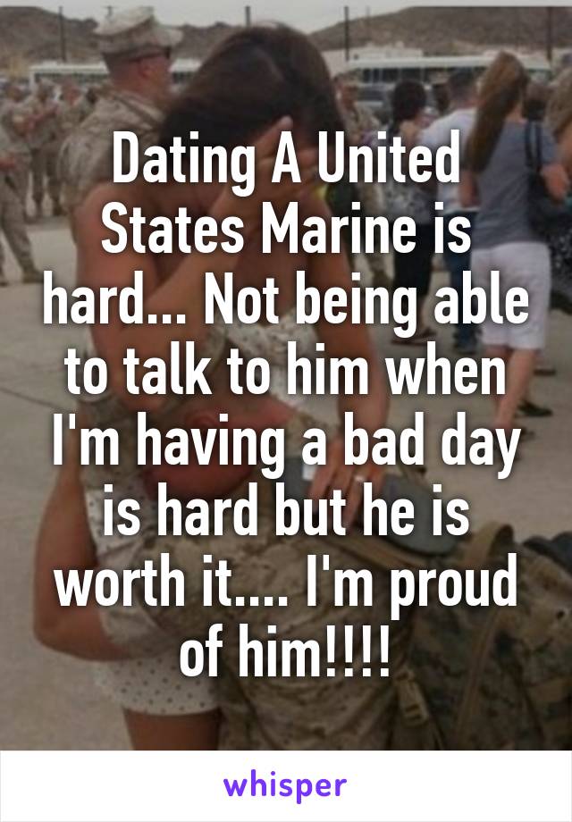 Dating A United States Marine is hard... Not being able to talk to him when I'm having a bad day is hard but he is worth it.... I'm proud of him!!!!