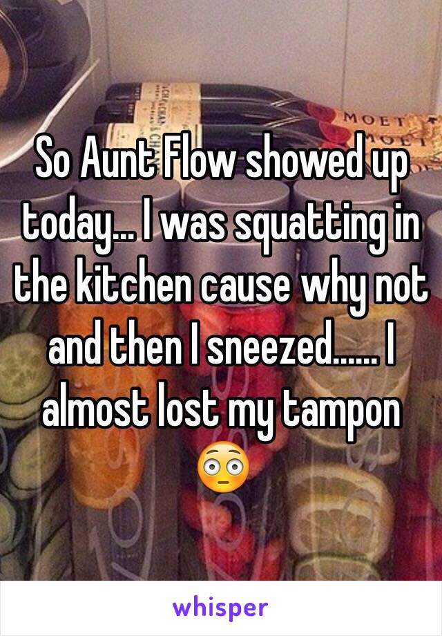 So Aunt Flow showed up today... I was squatting in the kitchen cause why not and then I sneezed...... I almost lost my tampon 😳