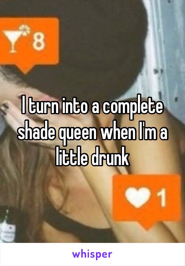 I turn into a complete shade queen when I'm a little drunk 