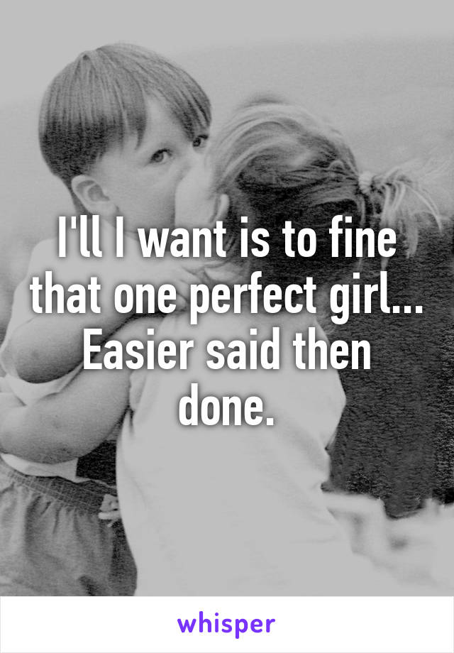 I'll I want is to fine that one perfect girl... Easier said then done.