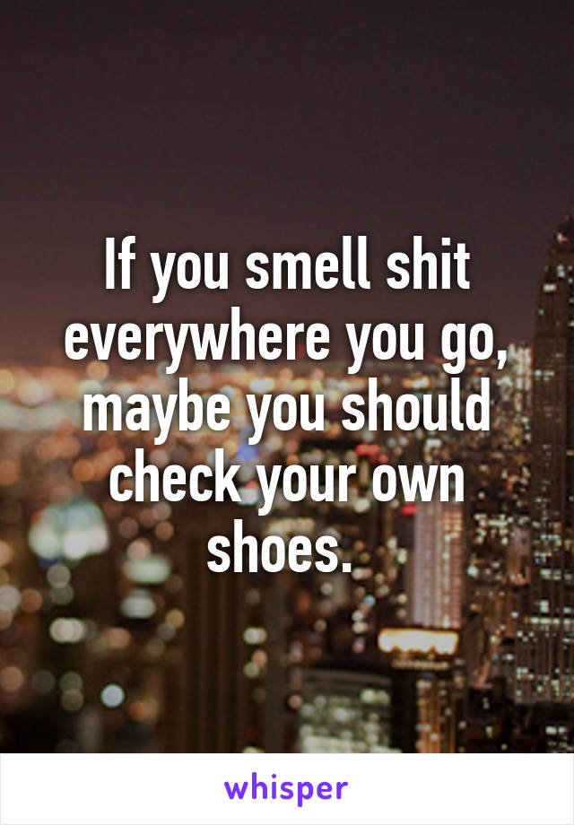 If you smell shit everywhere you go, maybe you should check your own shoes. 