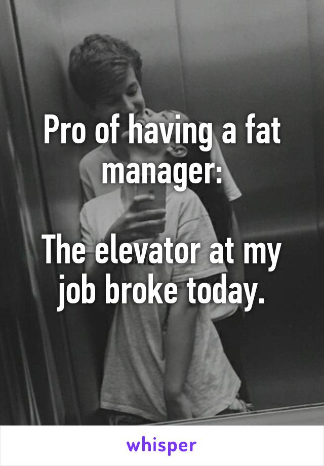 Pro of having a fat manager:

The elevator at my job broke today.
