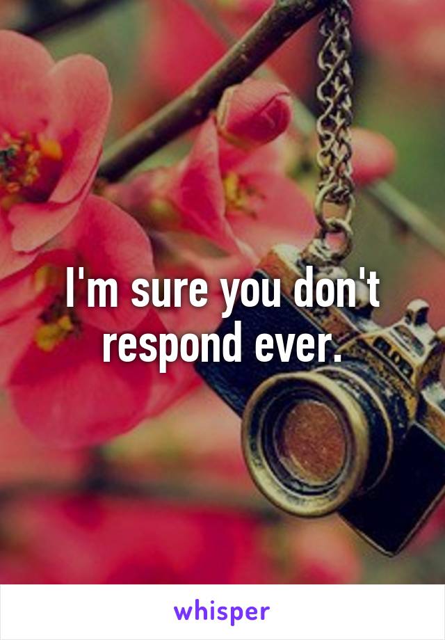 I'm sure you don't respond ever.