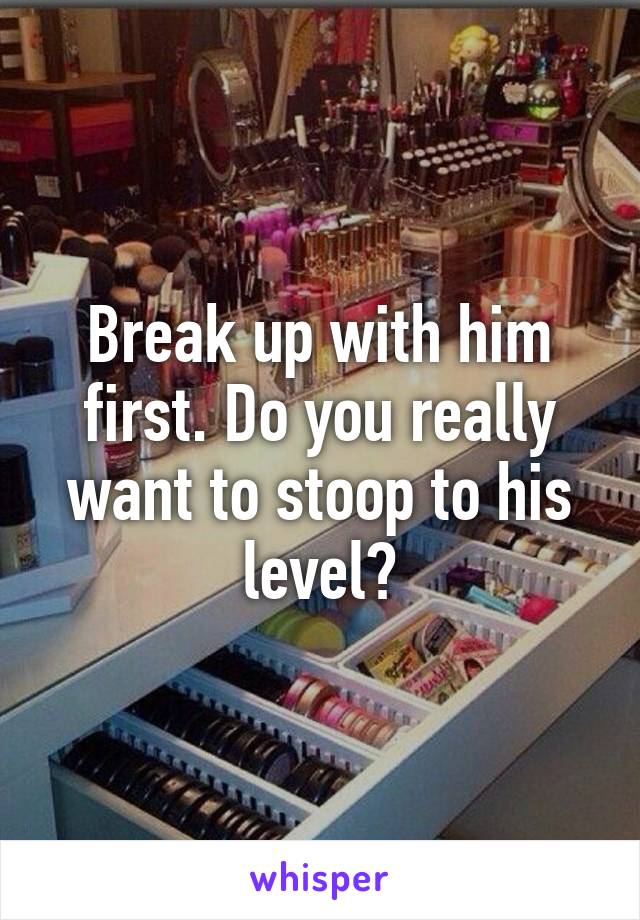 Break up with him first. Do you really want to stoop to his level?