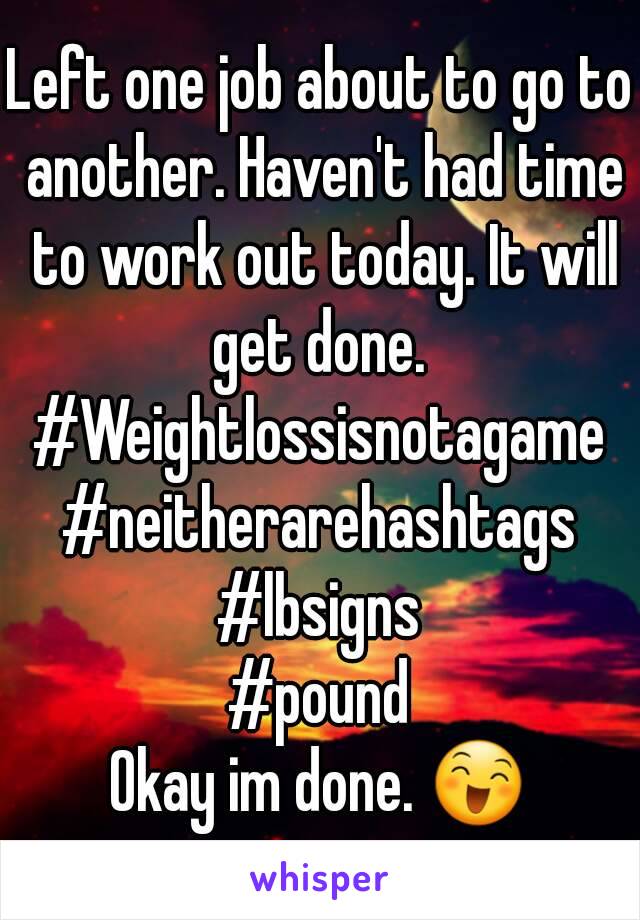 Left one job about to go to another. Haven't had time to work out today. It will get done. 
#Weightlossisnotagame
#neitherarehashtags
#lbsigns
#pound
Okay im done. 😄