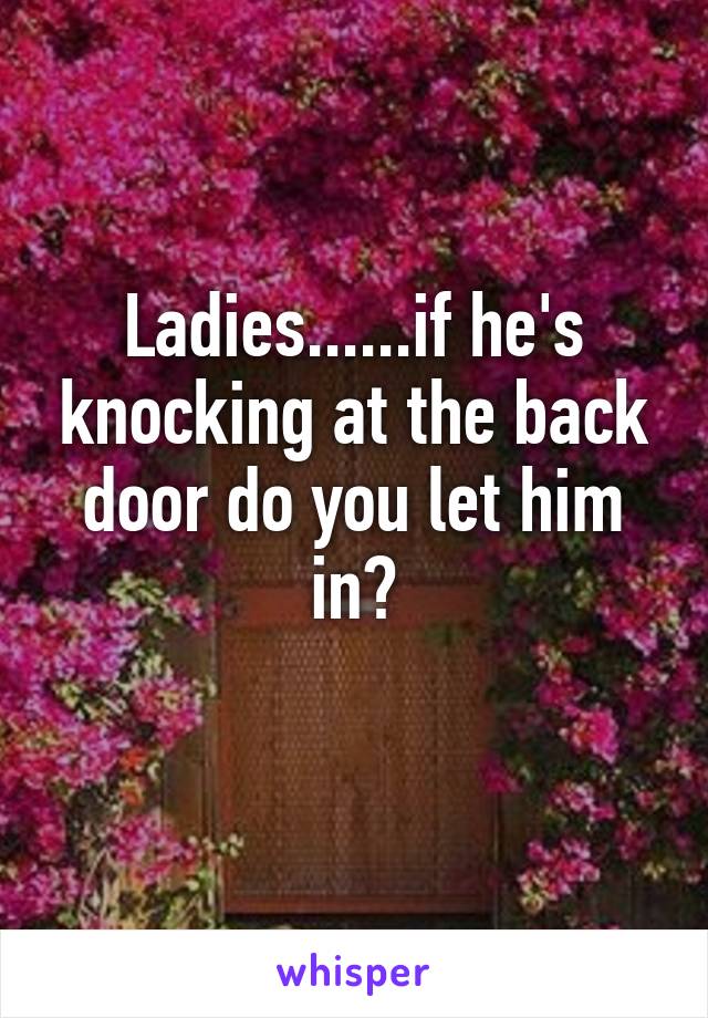 Ladies......if he's knocking at the back door do you let him in?
