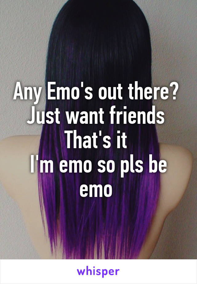 Any Emo's out there? 
Just want friends 
That's it 
I'm emo so pls be emo 