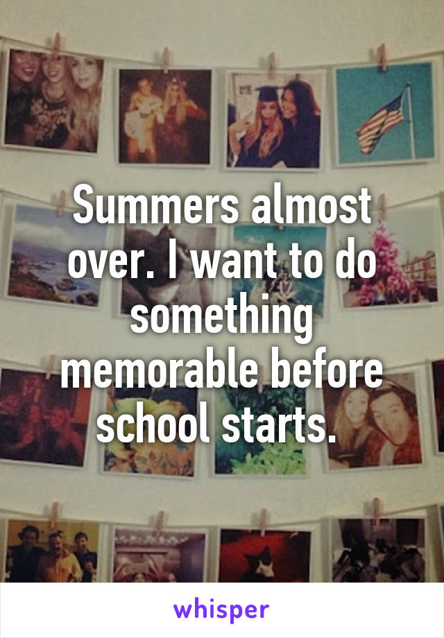 Summers almost over. I want to do something memorable before school starts. 