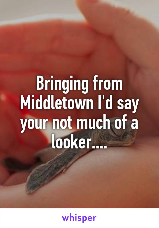 Bringing from Middletown I'd say your not much of a looker....