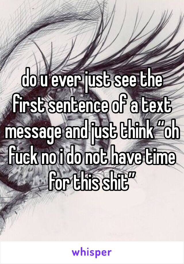 do u ever just see the first sentence of a text message and just think “oh fuck no i do not have time for this shit”