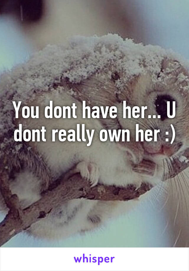 You dont have her... U dont really own her :) 