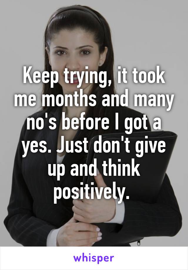 Keep trying, it took me months and many no's before I got a yes. Just don't give up and think positively. 