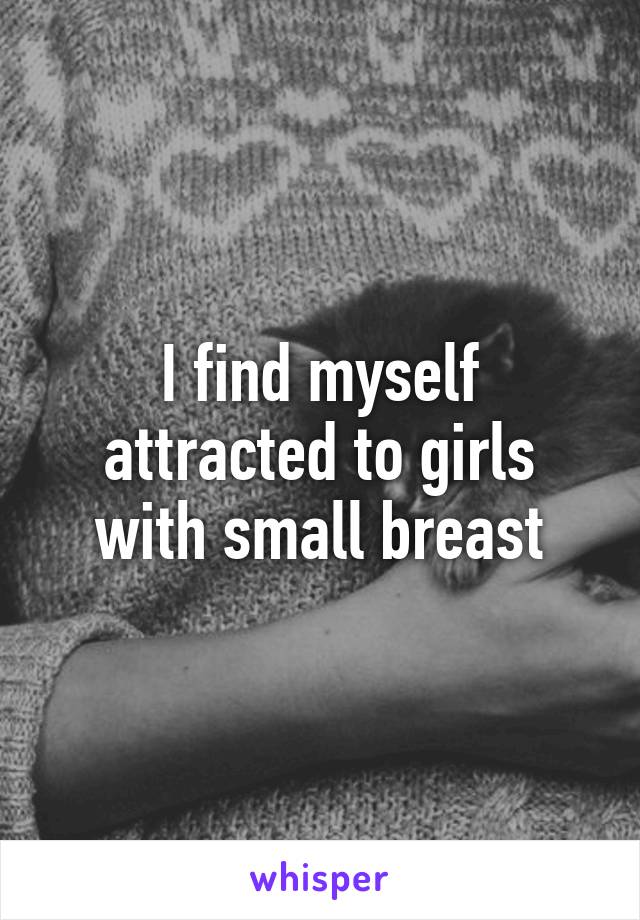 I find myself attracted to girls with small breast