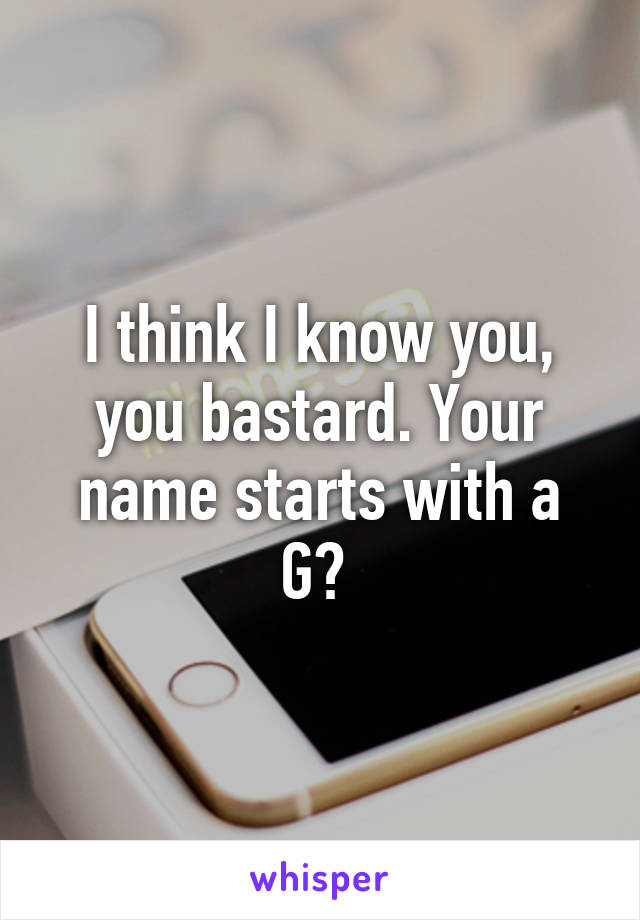 I think I know you, you bastard. Your name starts with a G? 